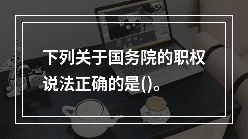 下列关于国务院的职权说法正确的是()。