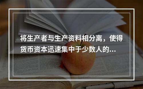 将生产者与生产资料相分离，使得货币资本迅速集中于少数人的手中