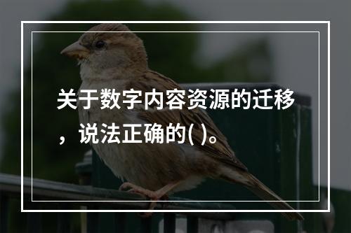 关于数字内容资源的迁移，说法正确的( )。