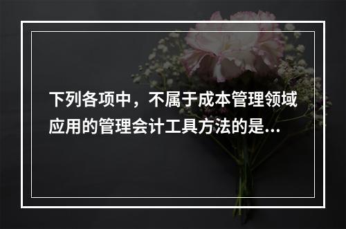 下列各项中，不属于成本管理领域应用的管理会计工具方法的是（　