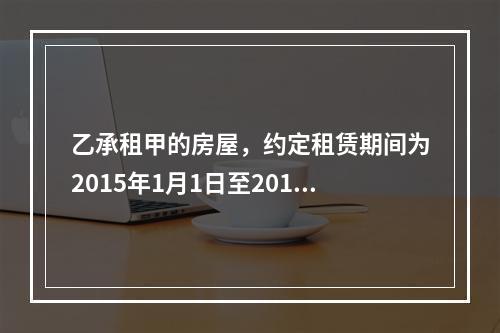 乙承租甲的房屋，约定租赁期间为2015年1月1日至2016年