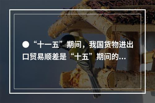 ●“十一五”期间，我国货物进出口贸易顺差是“十五”期间的()