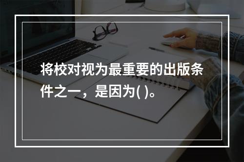 将校对视为最重要的出版条件之一，是因为( )。