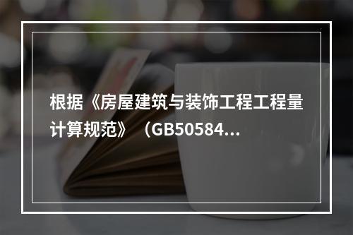 根据《房屋建筑与装饰工程工程量计算规范》（GB50584—2