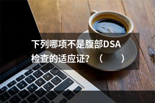 下列哪项不是腹部DSA检查的适应证？（　　）