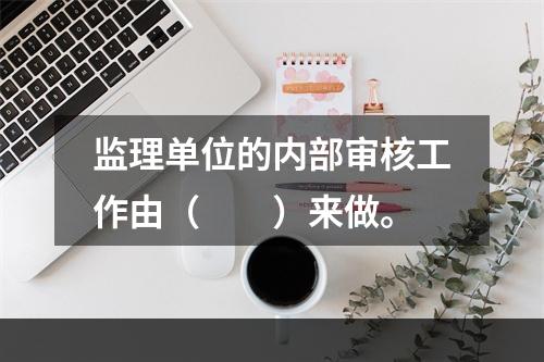 监理单位的内部审核工作由（　　）来做。