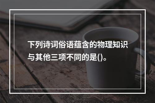 下列诗词俗语蕴含的物理知识与其他三项不同的是()。