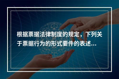 根据票据法律制度的规定，下列关于票据行为的形式要件的表述中不