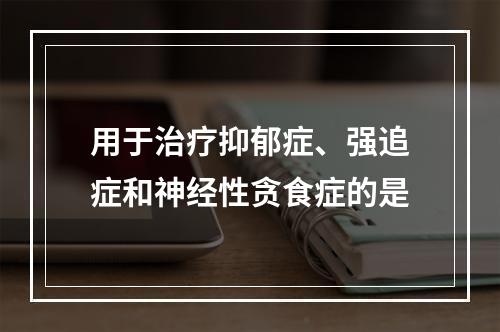 用于治疗抑郁症、强追症和神经性贪食症的是