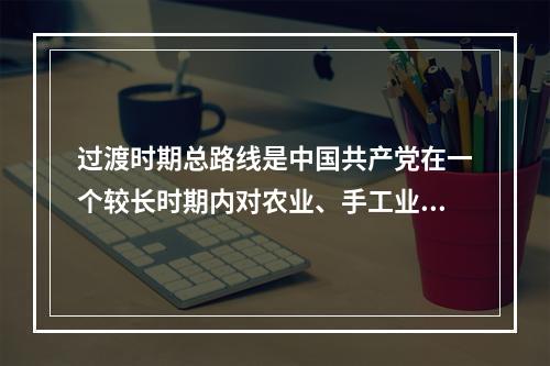 过渡时期总路线是中国共产党在一个较长时期内对农业、手工业和资