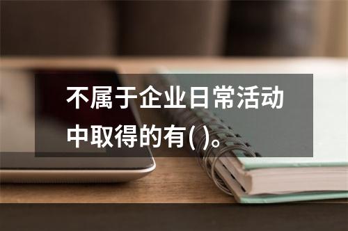 不属于企业日常活动中取得的有( )。