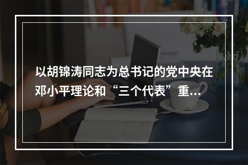 以胡锦涛同志为总书记的党中央在邓小平理论和“三个代表”重要思