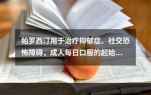 帕罗西汀用于治疗抑郁症、社交恐怖障碍，成人每日口服的起始剂量