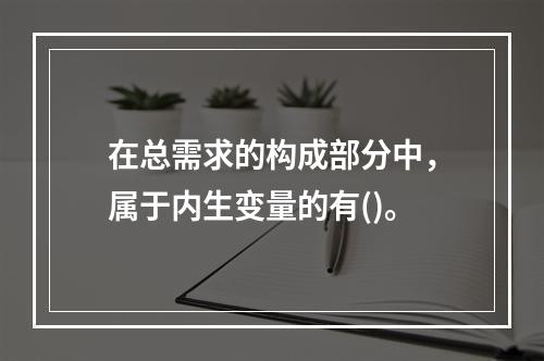 在总需求的构成部分中，属于内生变量的有()。