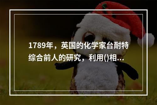 1789年，英国的化学家台耐特综合前人的研究，利用()相互作