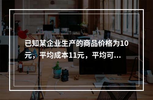 已知某企业生产的商品价格为10元，平均成本11元，平均可变成