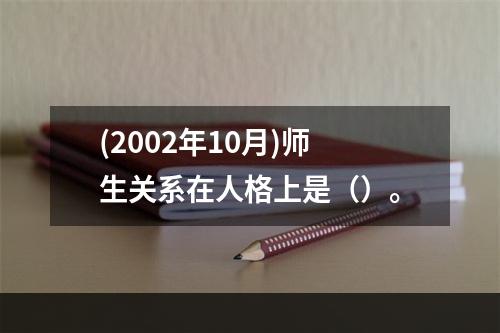 (2002年10月)师生关系在人格上是（）。