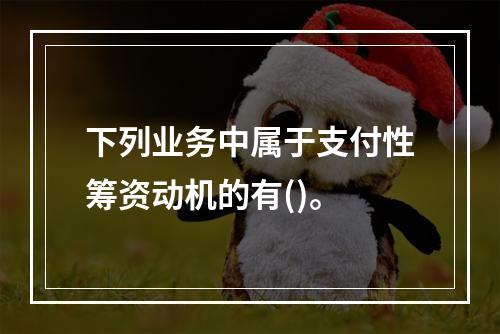 下列业务中属于支付性筹资动机的有()。