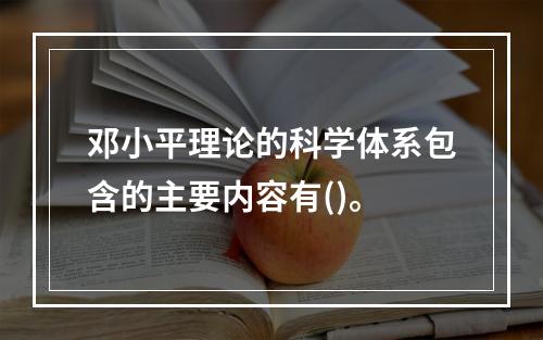 邓小平理论的科学体系包含的主要内容有()。