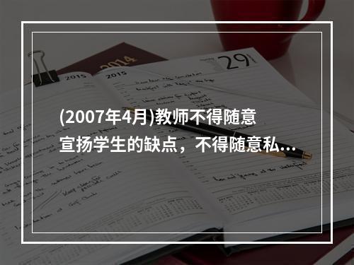 (2007年4月)教师不得随意宣扬学生的缺点，不得随意私拆、