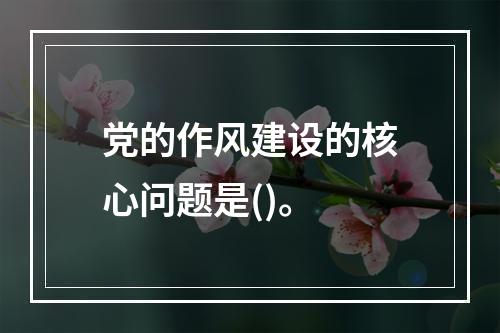 党的作风建设的核心问题是()。