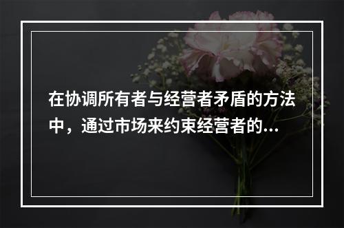 在协调所有者与经营者矛盾的方法中，通过市场来约束经营者的方法