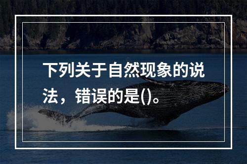 下列关于自然现象的说法，错误的是()。