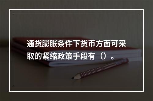 通货膨胀条件下货币方面可采取的紧缩政策手段有（）。