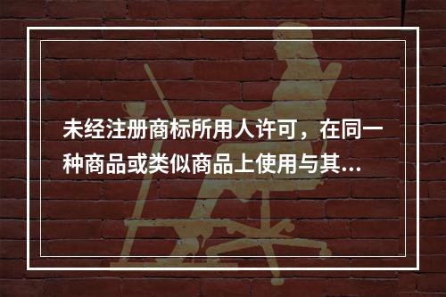 未经注册商标所用人许可，在同一种商品或类似商品上使用与其注册