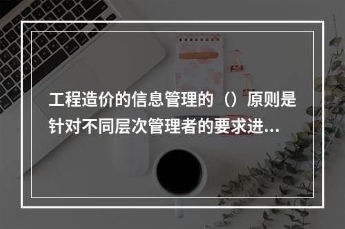 工程造价的信息管理的（）原则是针对不同层次管理者的要求进行适