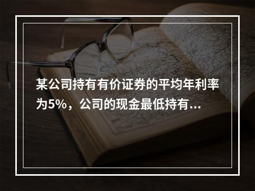 某公司持有有价证券的平均年利率为5%，公司的现金最低持有量为