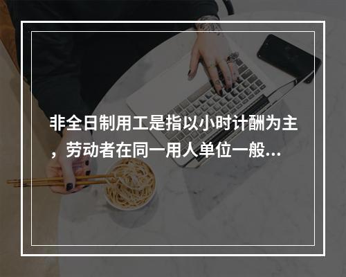 非全日制用工是指以小时计酬为主，劳动者在同一用人单位一般平均