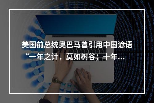 美国前总统奥巴马曾引用中国谚语“一年之计，莫如树谷；十年之计