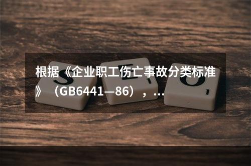 根据《企业职工伤亡事故分类标准》（GB6441—86），事故