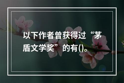 以下作者曾获得过“茅盾文学奖”的有()。