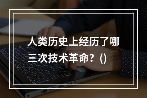 人类历史上经历了哪三次技术革命？()