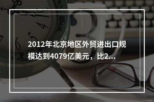 2012年北京地区外贸进出口规模达到4079亿美元，比201