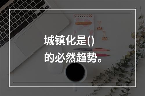 城镇化是()的必然趋势。