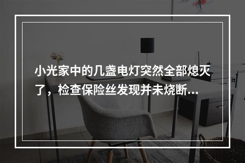 小光家中的几盏电灯突然全部熄灭了，检查保险丝发现并未烧断，用