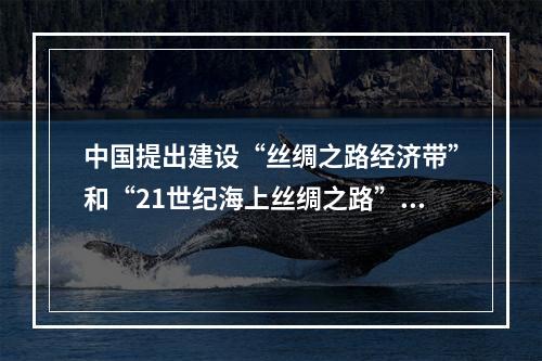 中国提出建设“丝绸之路经济带”和“21世纪海上丝绸之路”(简