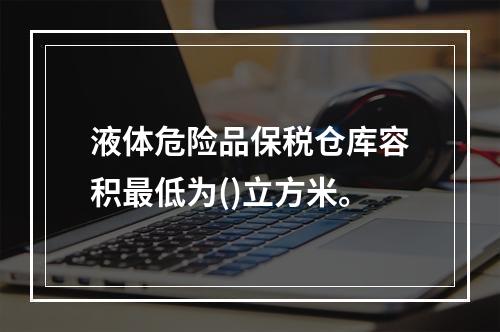 液体危险品保税仓库容积最低为()立方米。