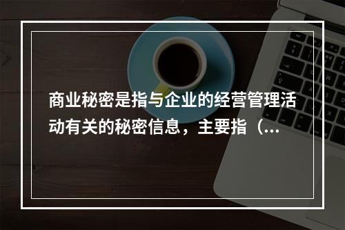 商业秘密是指与企业的经营管理活动有关的秘密信息，主要指（　）