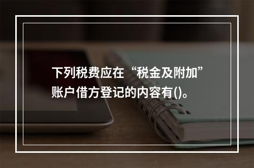 下列税费应在“税金及附加”账户借方登记的内容有()。