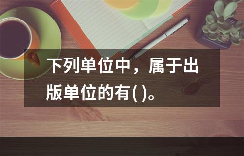 下列单位中，属于出版单位的有( )。