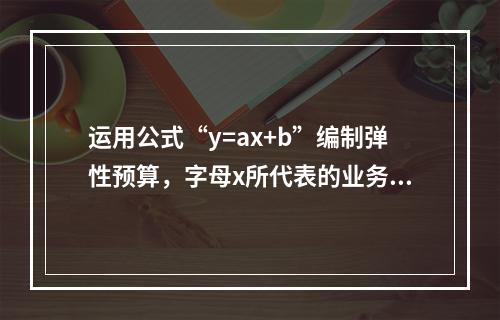 运用公式“y=ax+b”编制弹性预算，字母x所代表的业务量可