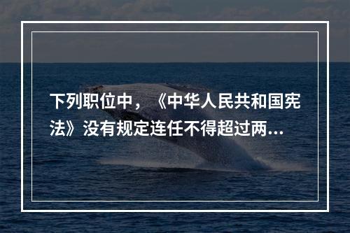 下列职位中，《中华人民共和国宪法》没有规定连任不得超过两届的