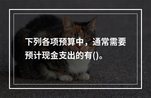 下列各项预算中，通常需要预计现金支出的有()。