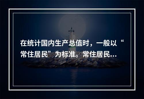 在统计国内生产总值时，一般以“常住居民”为标准。常住居民是指