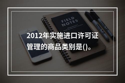 2012年实施进口许可证管理的商品类别是()。