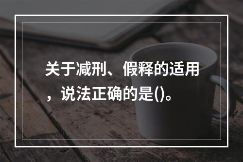 关于减刑、假释的适用，说法正确的是()。